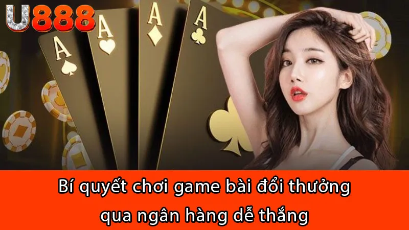 Bí quyết chơi game bài đổi thưởng qua ngân hàng dễ thắng