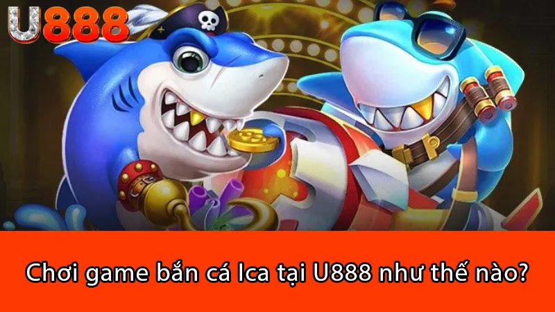 Chơi game bắn cá Ica tại U888 như thế nào?