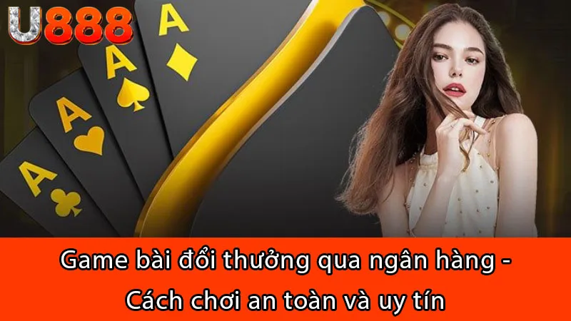 Game bài đổi thưởng qua ngân hàng - Cách chơi an toàn và uy tín