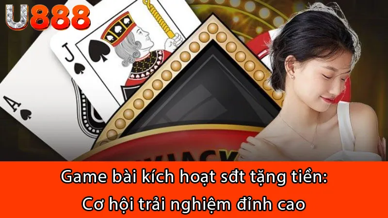 Game bài kích hoạt sđt tặng tiền: Cơ hội trải nghiệm đỉnh cao