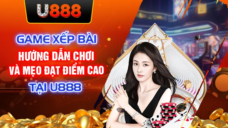 Game Xếp Bài - Hướng Dẫn Chơi Và Mẹo Đạt Điểm Cao Tại U888