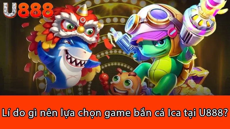 Lí do gì nên lựa chọn game bắn cá Ica tại U888?