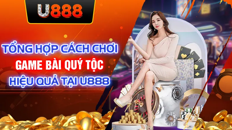 Tổng Hợp Cách Chơi Game Bài Quý Tộc Hiệu Quả Tại U888